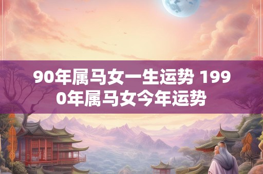 90年属马女一生运势 1990年属马女今年运势