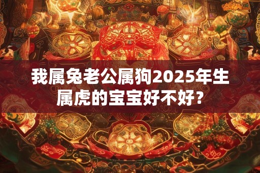 我属兔老公属狗2025年生属虎的宝宝好不好？
