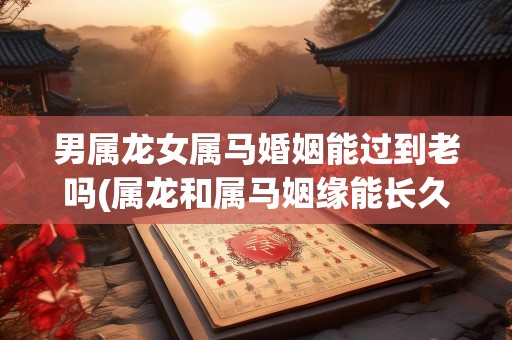 男属龙女属马婚姻能过到老吗(属龙和属马姻缘能长久)