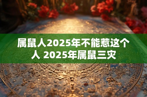 属鼠人2025年不能惹这个人 2025年属鼠三灾