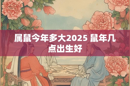 属鼠今年多大2025 鼠年几点出生好