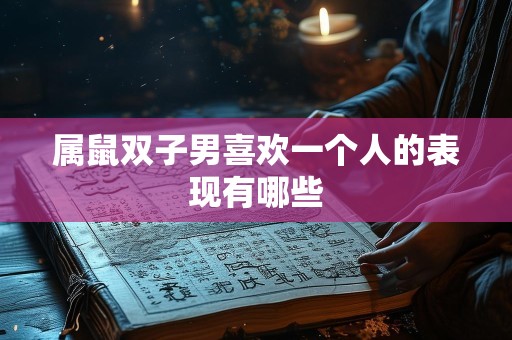 属鼠双子男喜欢一个人的表现有哪些
