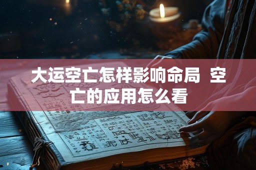 大运空亡怎样影响命局  空亡的应用怎么看