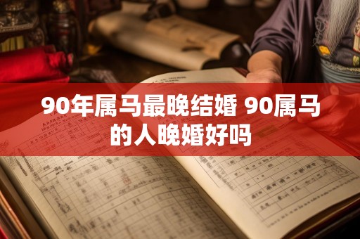 90年属马最晚结婚 90属马的人晚婚好吗