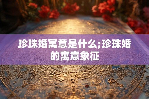 珍珠婚寓意是什么;珍珠婚的寓意象征