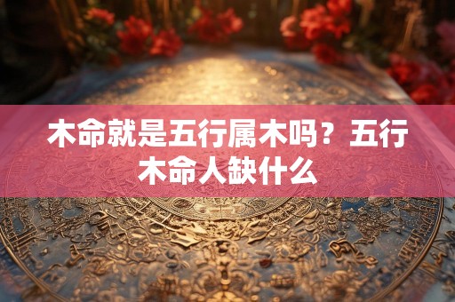 木命就是五行属木吗？五行木命人缺什么