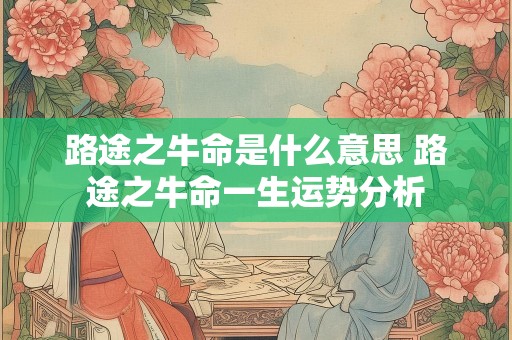 路途之牛命是什么意思 路途之牛命一生运势分析