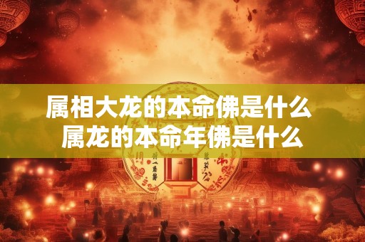 属相大龙的本命佛是什么 属龙的本命年佛是什么