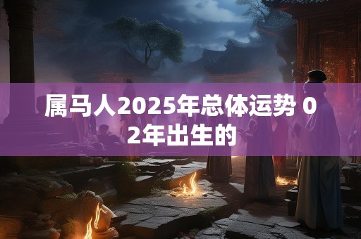 属马人2025年总体运势 02年出生的