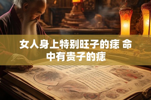 详细阅读:女人身上特别旺子的痣 命中有贵子的痣 女人身上特别旺子的痣 命中有贵子的痣