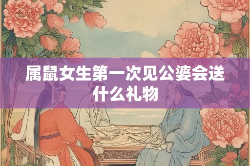 属鼠女生第一次见公婆会送什么礼物
