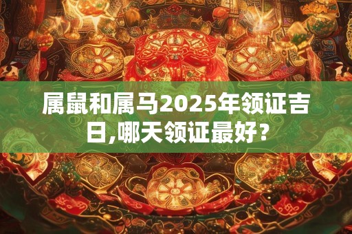 属鼠和属马2025年领证吉日,哪天领证最好？