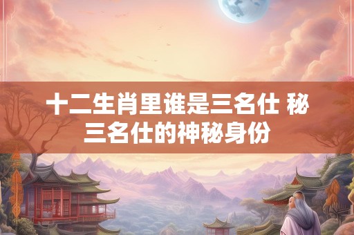 十二生肖里谁是三名仕 秘三名仕的神秘身份