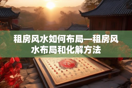 租房风水如何布局—租房风水布局和化解方法