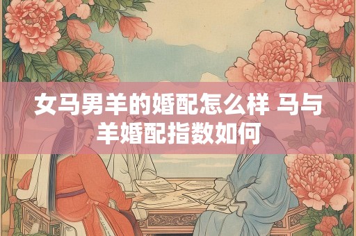 女马男羊的婚配怎么样 马与羊婚配指数如何