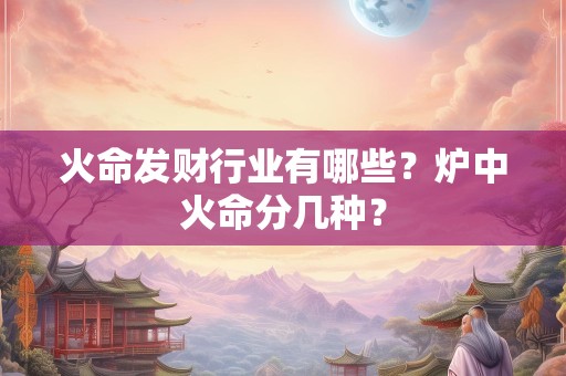 火命发财行业有哪些？炉中火命分几种？
