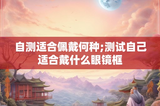 自测适合佩戴何种;测试自己适合戴什么眼镜框