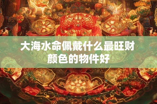 大海水命佩戴什么最旺财 颜色的物件好