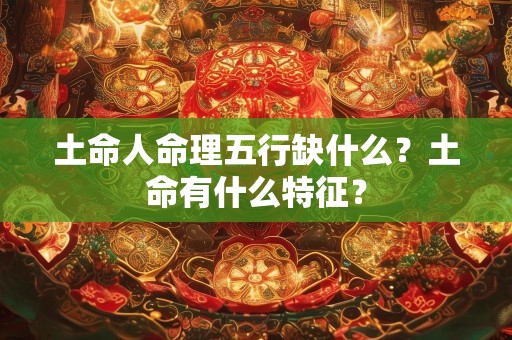 土命人命理五行缺什么？土命有什么特征？