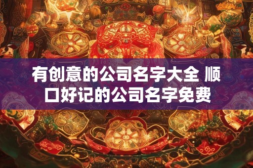 有创意的公司名字大全 顺口好记的公司名字免费