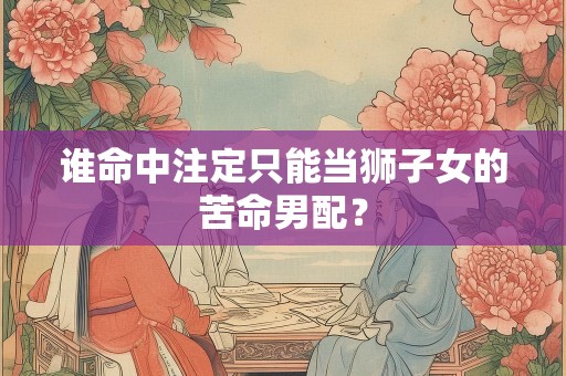 谁命中注定只能当狮子女的苦命男配？