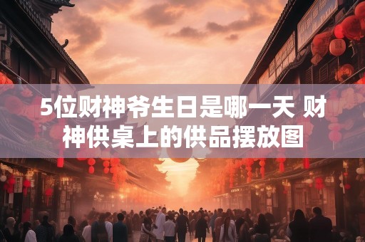 5位财神爷生日是哪一天 财神供桌上的供品摆放图