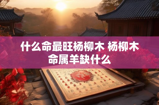 什么命最旺杨柳木 杨柳木命属羊缺什么