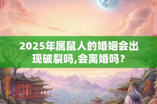 2025年属鼠人的婚姻会出现破裂吗,会离婚吗？