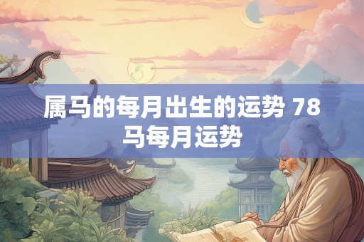 属马的每月出生的运势 78马每月运势