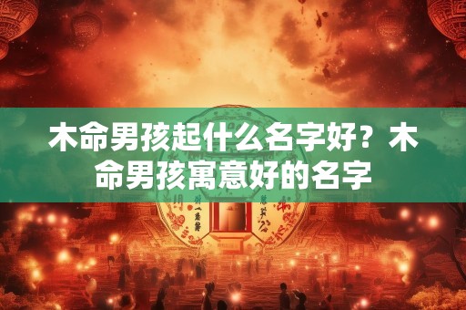 木命男孩起什么名字好？木命男孩寓意好的名字