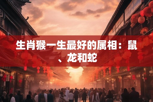 生肖猴一生最好的属相：鼠、龙和蛇