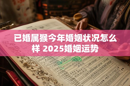 已婚属猴今年婚姻状况怎么样 2025婚姻运势