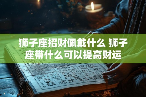 狮子座招财佩戴什么 狮子座带什么可以提高财运
