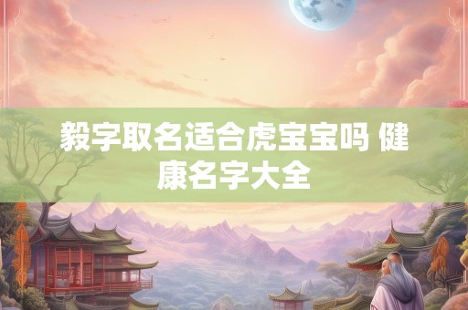 毅字取名适合虎宝宝吗 健康名字大全