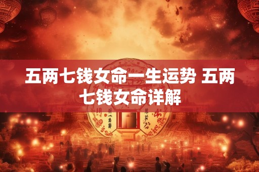 五两七钱女命一生运势 五两七钱女命详解