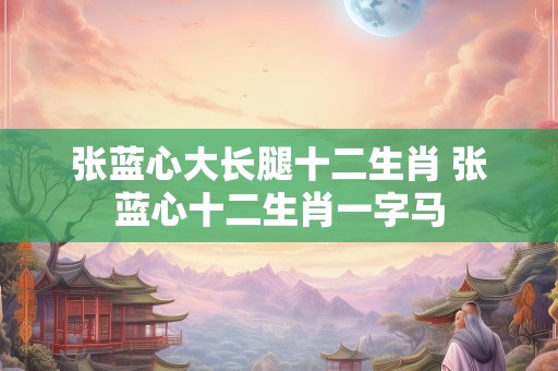 张蓝心大长腿十二生肖 张蓝心十二生肖一字马