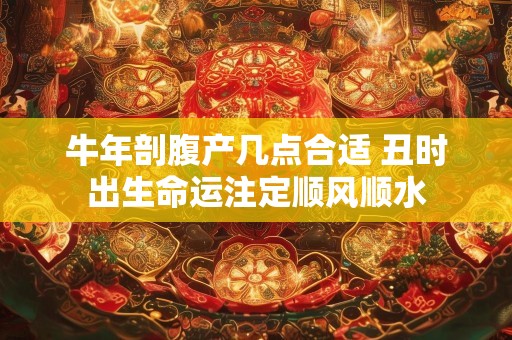 牛年剖腹产几点合适 丑时出生命运注定顺风顺水