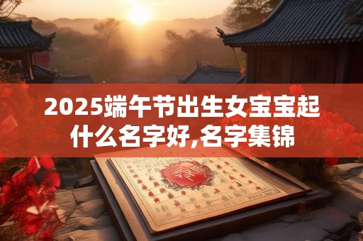 2025端午节出生女宝宝起什么名字好,名字集锦