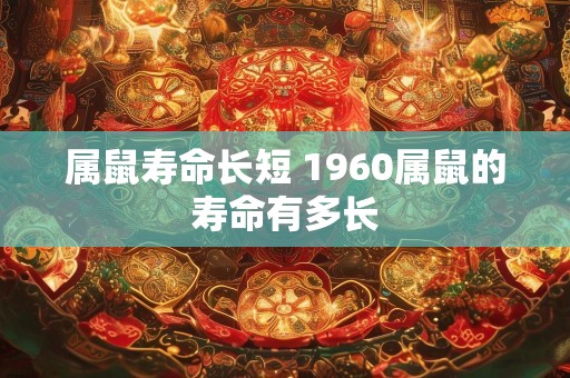 属鼠寿命长短 1960属鼠的寿命有多长