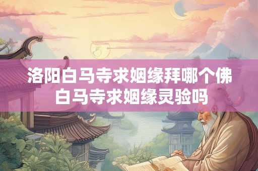 洛阳白马寺求姻缘拜哪个佛 白马寺求姻缘灵验吗