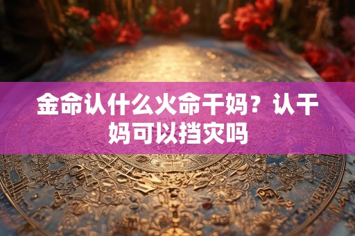 金命认什么火命干妈？认干妈可以挡灾吗