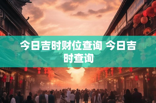 今日吉时财位查询 今日吉时查询