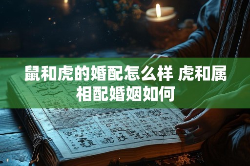 鼠和虎的婚配怎么样 虎和属相配婚姻如何