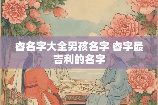 睿名字大全男孩名字 睿字最吉利的名字