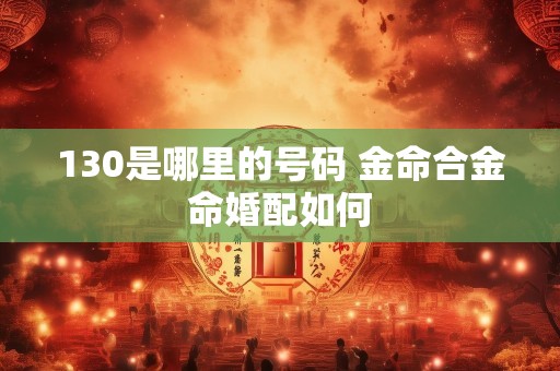 130是哪里的号码 金命合金命婚配如何