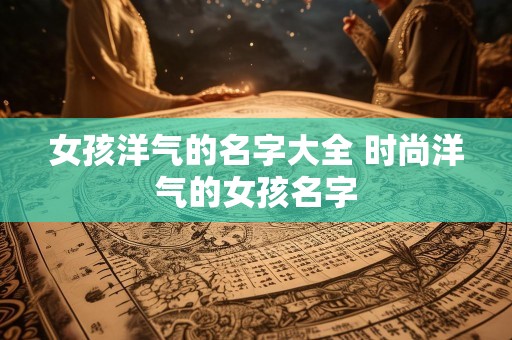 女孩洋气的名字大全 时尚洋气的女孩名字