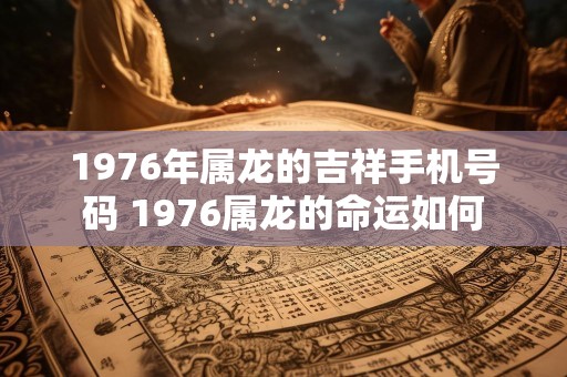 1976年属龙的吉祥手机号码 1976属龙的命运如何