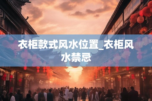 衣柜款式风水位置_衣柜风水禁忌