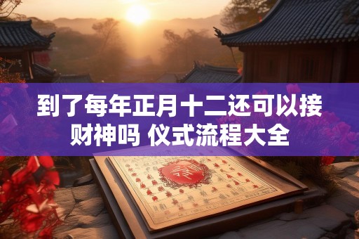 到了每年正月十二还可以接财神吗 仪式流程大全
