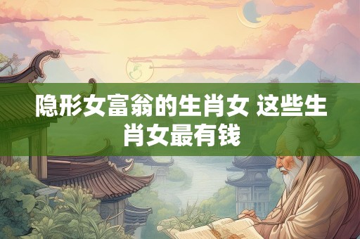 隐形女富翁的生肖女 这些生肖女最有钱